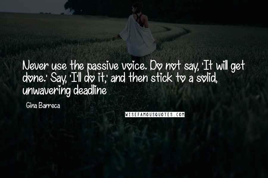Gina Barreca Quotes: Never use the passive voice. Do not say, 'It will get done.' Say, 'I'll do it,' and then stick to a solid, unwavering deadline