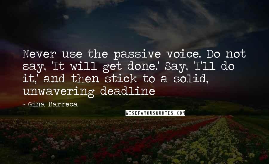 Gina Barreca Quotes: Never use the passive voice. Do not say, 'It will get done.' Say, 'I'll do it,' and then stick to a solid, unwavering deadline
