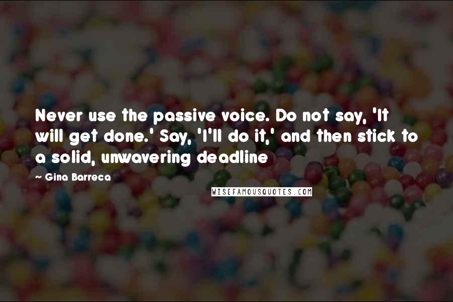 Gina Barreca Quotes: Never use the passive voice. Do not say, 'It will get done.' Say, 'I'll do it,' and then stick to a solid, unwavering deadline