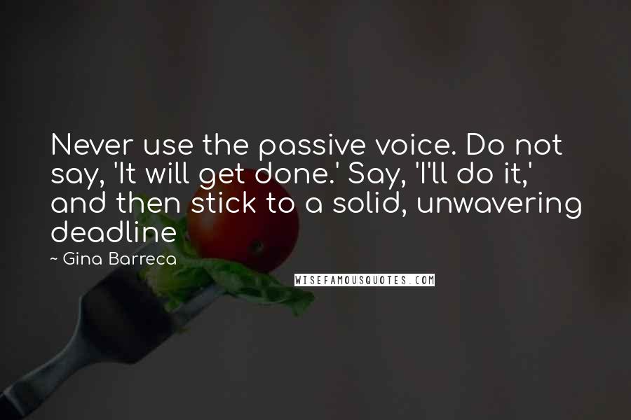 Gina Barreca Quotes: Never use the passive voice. Do not say, 'It will get done.' Say, 'I'll do it,' and then stick to a solid, unwavering deadline