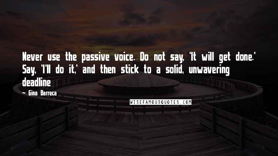 Gina Barreca Quotes: Never use the passive voice. Do not say, 'It will get done.' Say, 'I'll do it,' and then stick to a solid, unwavering deadline