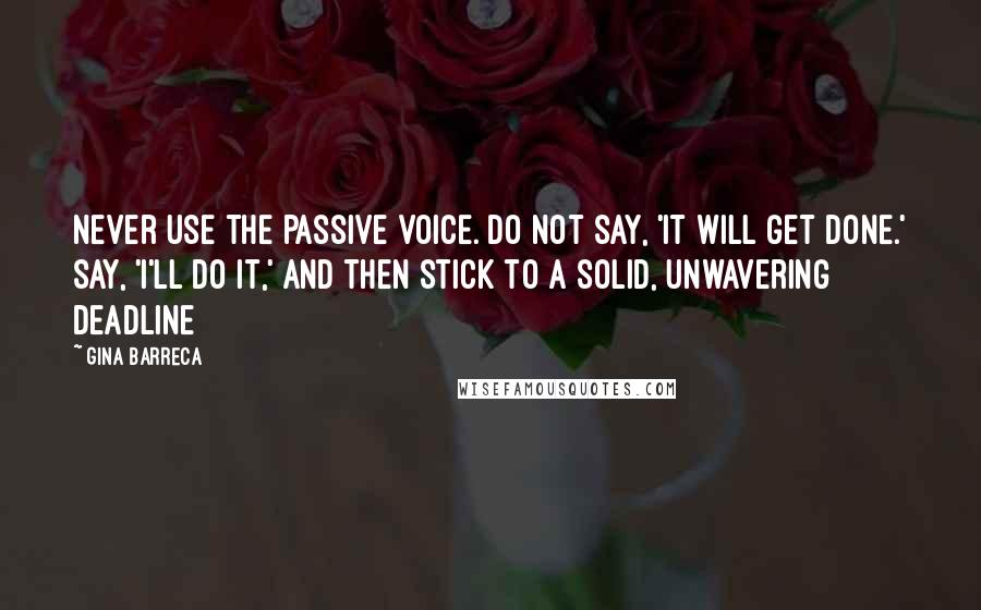 Gina Barreca Quotes: Never use the passive voice. Do not say, 'It will get done.' Say, 'I'll do it,' and then stick to a solid, unwavering deadline