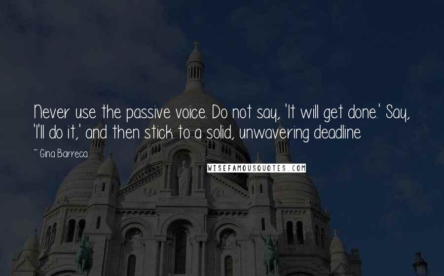 Gina Barreca Quotes: Never use the passive voice. Do not say, 'It will get done.' Say, 'I'll do it,' and then stick to a solid, unwavering deadline
