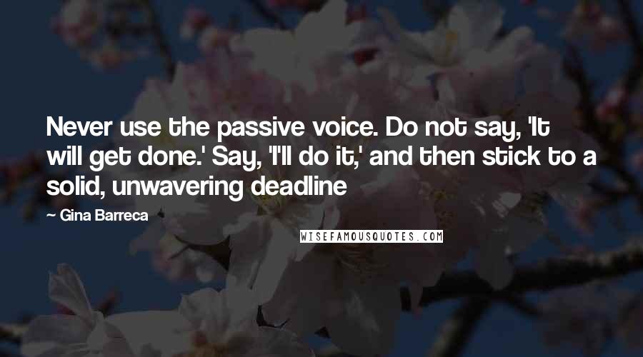 Gina Barreca Quotes: Never use the passive voice. Do not say, 'It will get done.' Say, 'I'll do it,' and then stick to a solid, unwavering deadline