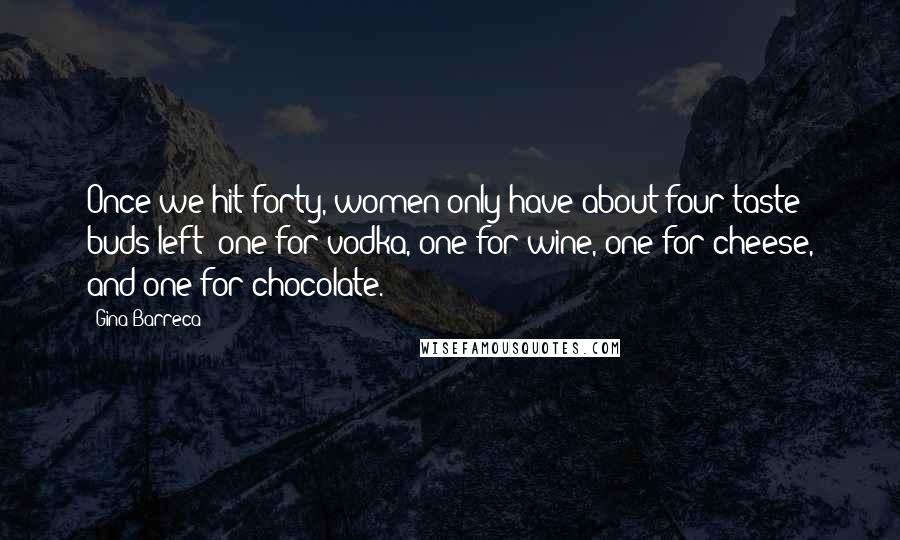 Gina Barreca Quotes: Once we hit forty, women only have about four taste buds left: one for vodka, one for wine, one for cheese, and one for chocolate.