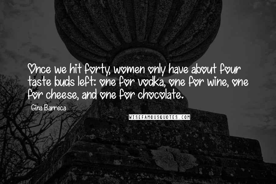 Gina Barreca Quotes: Once we hit forty, women only have about four taste buds left: one for vodka, one for wine, one for cheese, and one for chocolate.