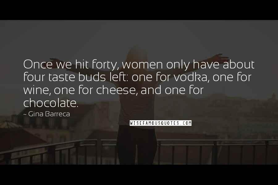 Gina Barreca Quotes: Once we hit forty, women only have about four taste buds left: one for vodka, one for wine, one for cheese, and one for chocolate.