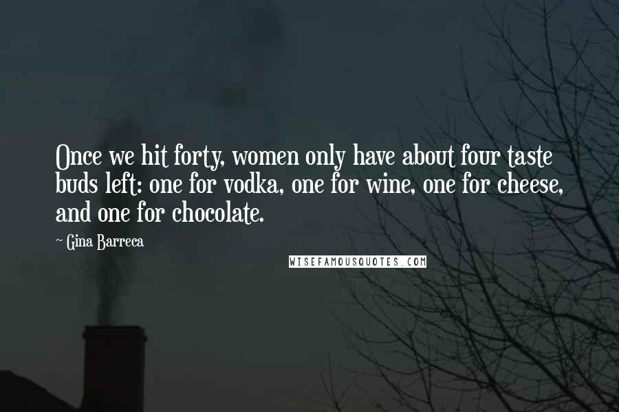 Gina Barreca Quotes: Once we hit forty, women only have about four taste buds left: one for vodka, one for wine, one for cheese, and one for chocolate.