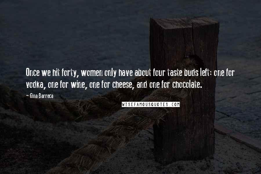 Gina Barreca Quotes: Once we hit forty, women only have about four taste buds left: one for vodka, one for wine, one for cheese, and one for chocolate.