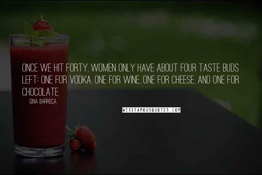 Gina Barreca Quotes: Once we hit forty, women only have about four taste buds left: one for vodka, one for wine, one for cheese, and one for chocolate.