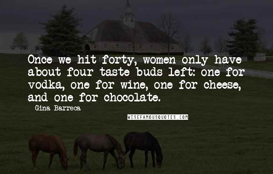 Gina Barreca Quotes: Once we hit forty, women only have about four taste buds left: one for vodka, one for wine, one for cheese, and one for chocolate.