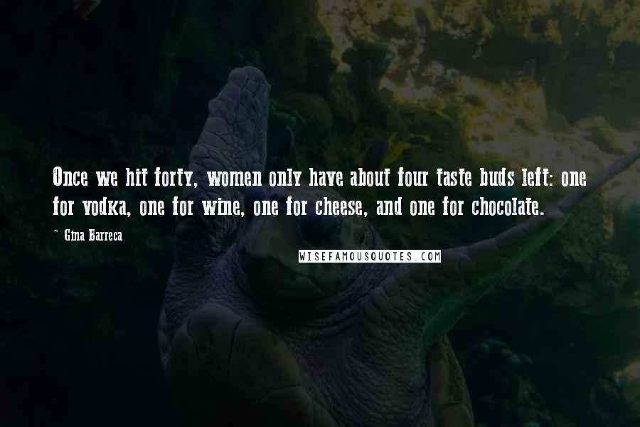 Gina Barreca Quotes: Once we hit forty, women only have about four taste buds left: one for vodka, one for wine, one for cheese, and one for chocolate.