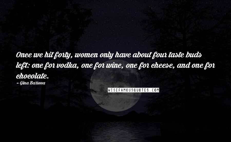 Gina Barreca Quotes: Once we hit forty, women only have about four taste buds left: one for vodka, one for wine, one for cheese, and one for chocolate.