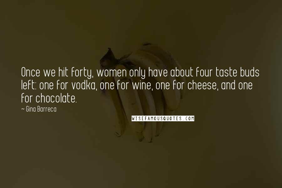 Gina Barreca Quotes: Once we hit forty, women only have about four taste buds left: one for vodka, one for wine, one for cheese, and one for chocolate.