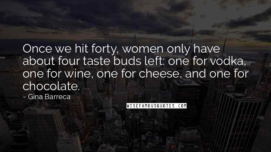 Gina Barreca Quotes: Once we hit forty, women only have about four taste buds left: one for vodka, one for wine, one for cheese, and one for chocolate.