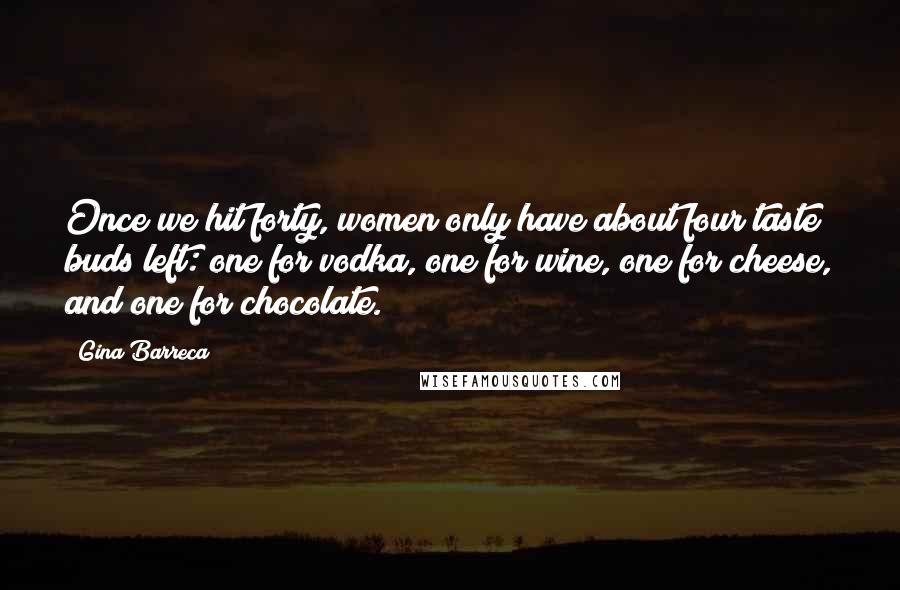 Gina Barreca Quotes: Once we hit forty, women only have about four taste buds left: one for vodka, one for wine, one for cheese, and one for chocolate.