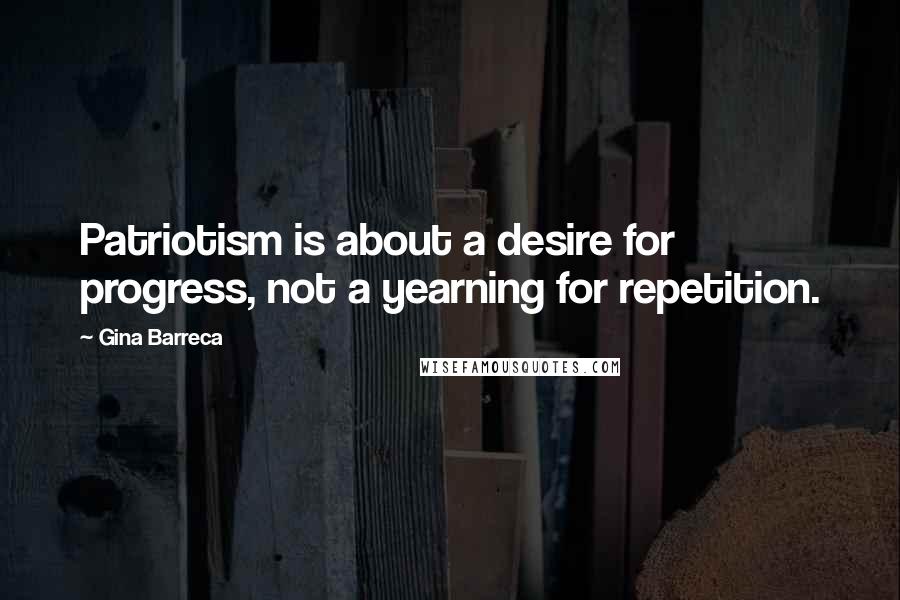 Gina Barreca Quotes: Patriotism is about a desire for progress, not a yearning for repetition.