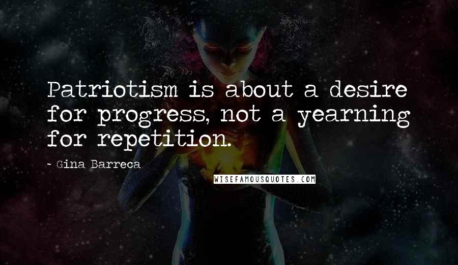 Gina Barreca Quotes: Patriotism is about a desire for progress, not a yearning for repetition.