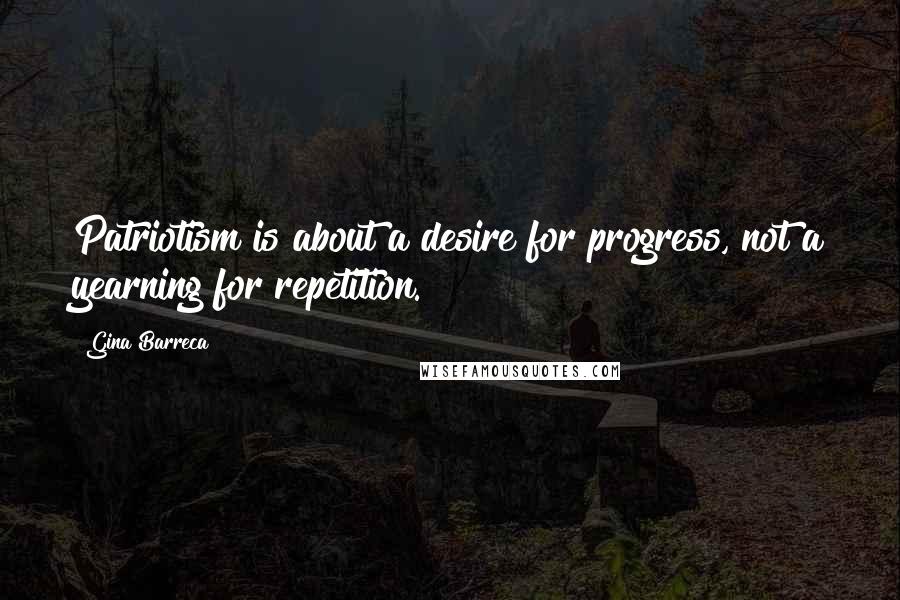 Gina Barreca Quotes: Patriotism is about a desire for progress, not a yearning for repetition.