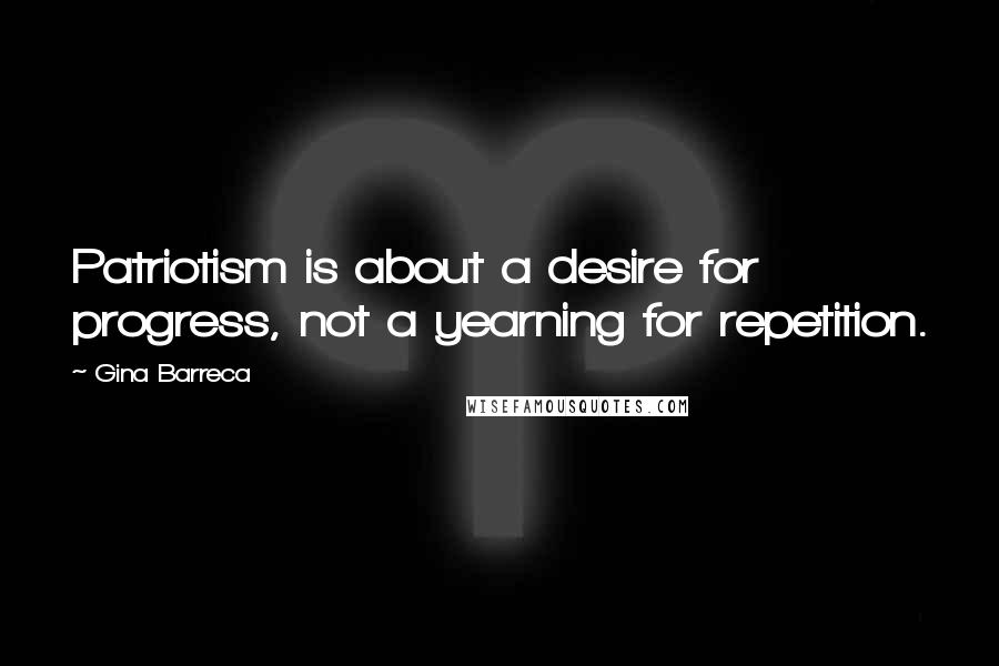 Gina Barreca Quotes: Patriotism is about a desire for progress, not a yearning for repetition.