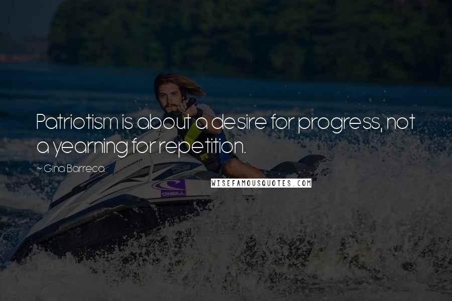 Gina Barreca Quotes: Patriotism is about a desire for progress, not a yearning for repetition.