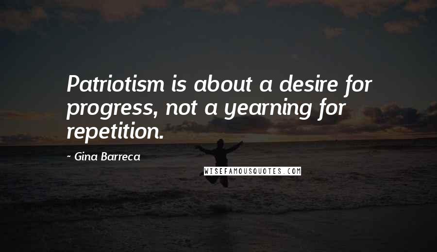 Gina Barreca Quotes: Patriotism is about a desire for progress, not a yearning for repetition.