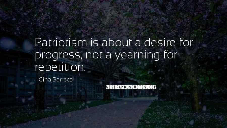 Gina Barreca Quotes: Patriotism is about a desire for progress, not a yearning for repetition.