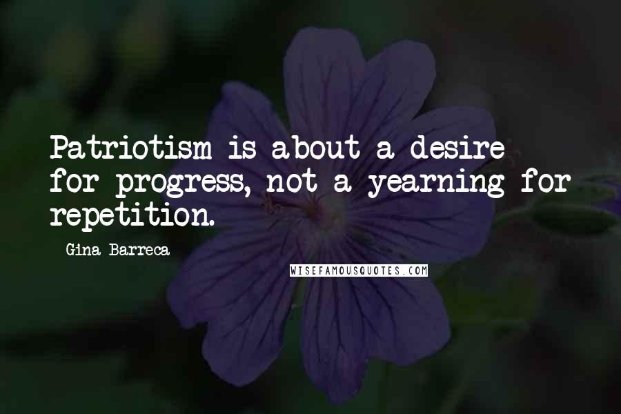 Gina Barreca Quotes: Patriotism is about a desire for progress, not a yearning for repetition.
