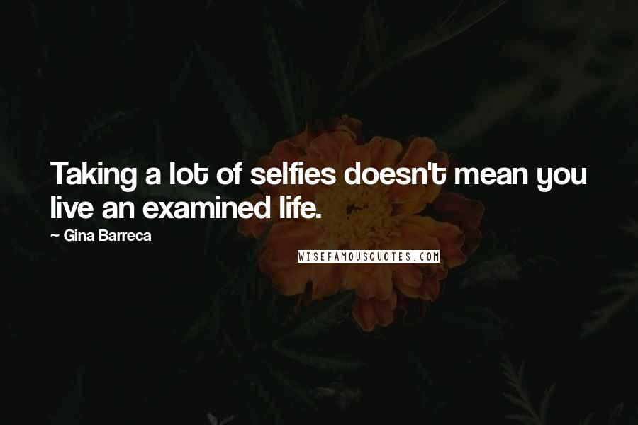 Gina Barreca Quotes: Taking a lot of selfies doesn't mean you live an examined life.