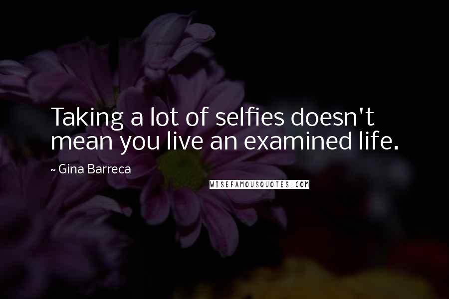 Gina Barreca Quotes: Taking a lot of selfies doesn't mean you live an examined life.