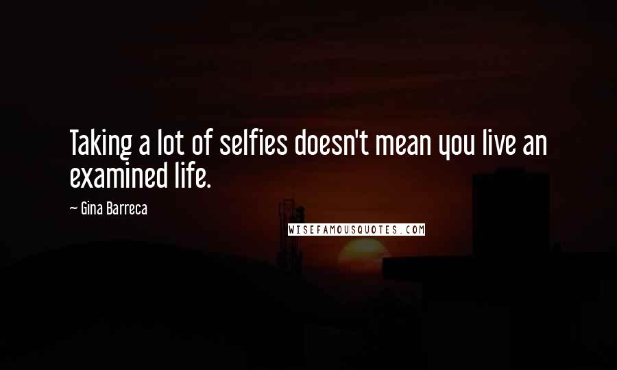 Gina Barreca Quotes: Taking a lot of selfies doesn't mean you live an examined life.