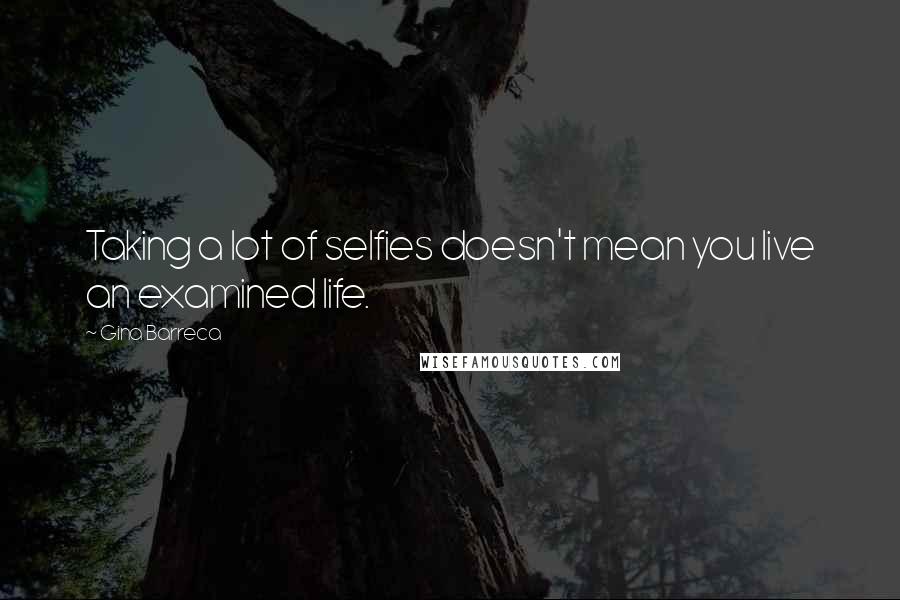 Gina Barreca Quotes: Taking a lot of selfies doesn't mean you live an examined life.