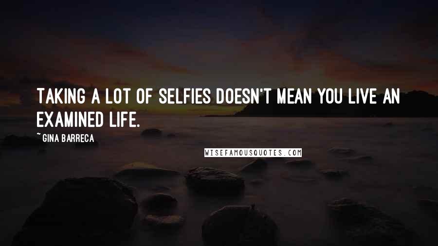 Gina Barreca Quotes: Taking a lot of selfies doesn't mean you live an examined life.