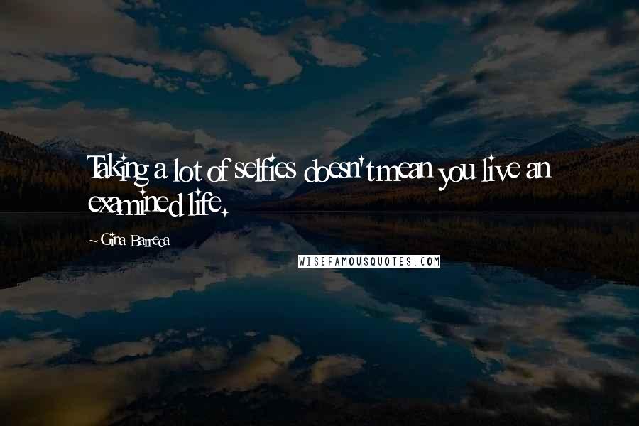 Gina Barreca Quotes: Taking a lot of selfies doesn't mean you live an examined life.