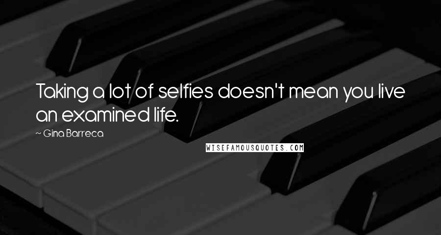 Gina Barreca Quotes: Taking a lot of selfies doesn't mean you live an examined life.