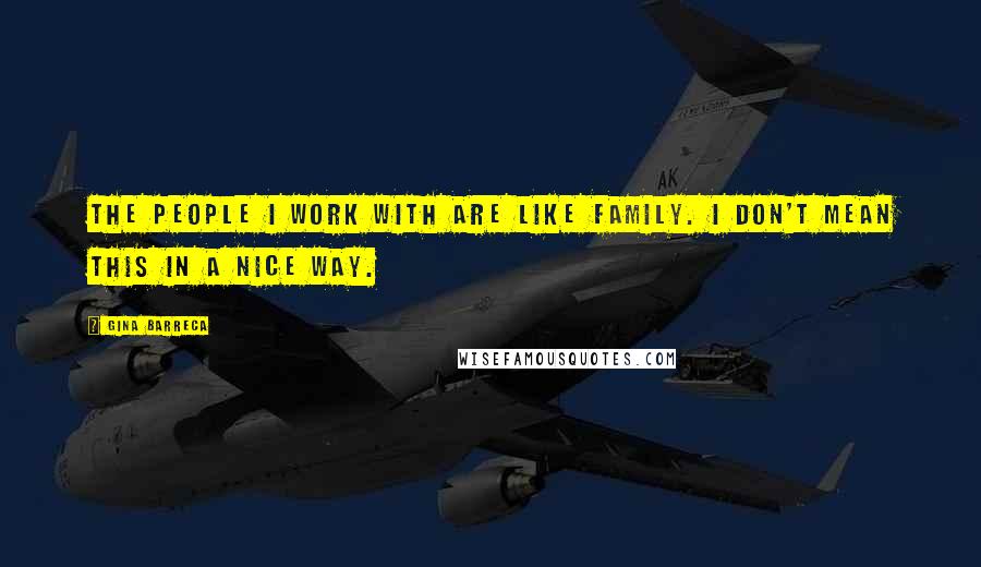 Gina Barreca Quotes: The people I work with are like family. I don't mean this in a nice way.