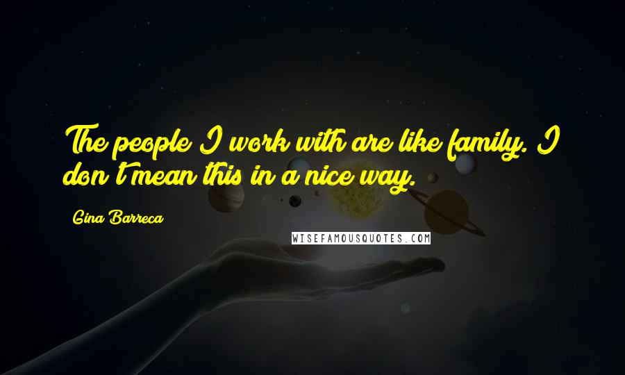Gina Barreca Quotes: The people I work with are like family. I don't mean this in a nice way.