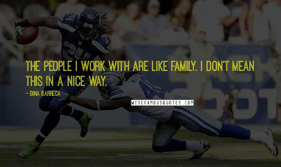Gina Barreca Quotes: The people I work with are like family. I don't mean this in a nice way.