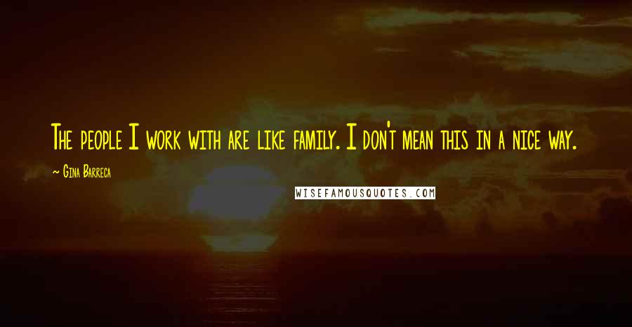 Gina Barreca Quotes: The people I work with are like family. I don't mean this in a nice way.