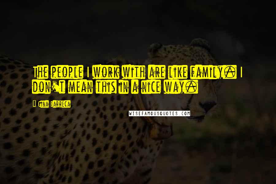Gina Barreca Quotes: The people I work with are like family. I don't mean this in a nice way.