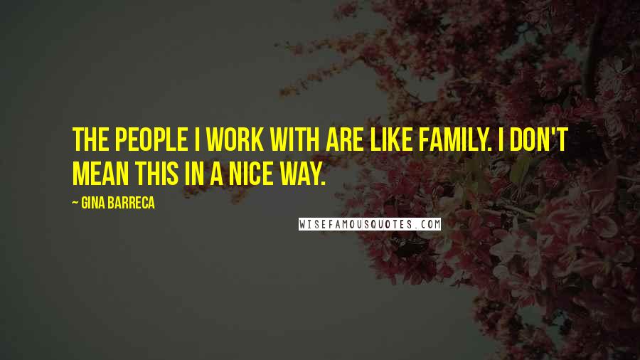Gina Barreca Quotes: The people I work with are like family. I don't mean this in a nice way.