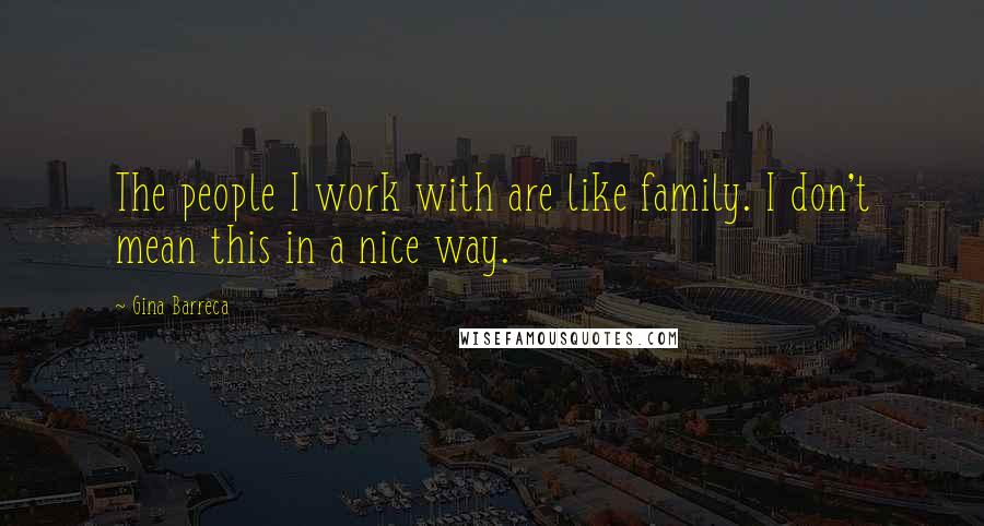 Gina Barreca Quotes: The people I work with are like family. I don't mean this in a nice way.