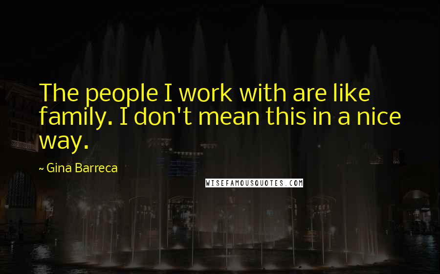 Gina Barreca Quotes: The people I work with are like family. I don't mean this in a nice way.