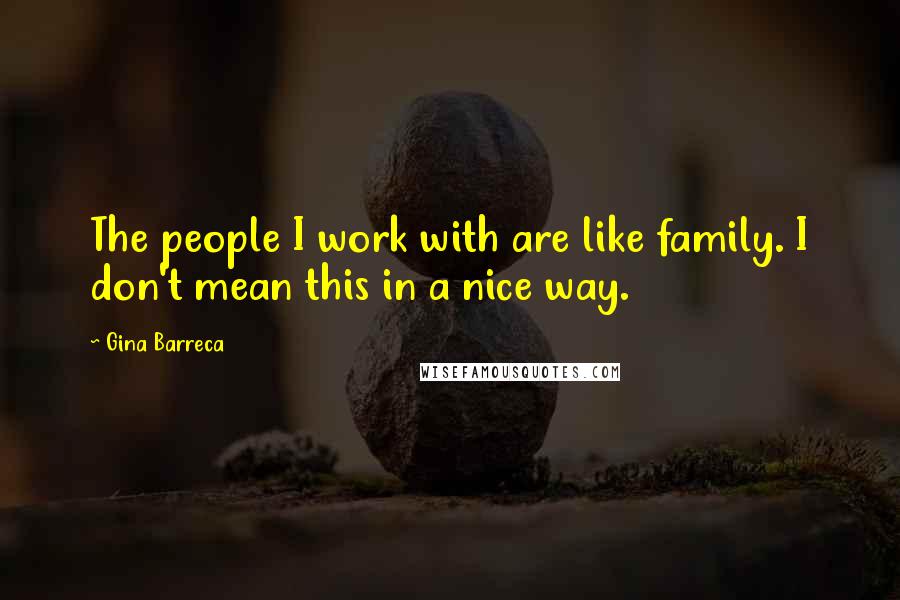Gina Barreca Quotes: The people I work with are like family. I don't mean this in a nice way.