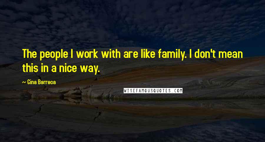 Gina Barreca Quotes: The people I work with are like family. I don't mean this in a nice way.