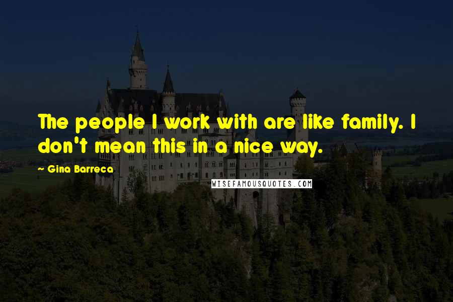 Gina Barreca Quotes: The people I work with are like family. I don't mean this in a nice way.