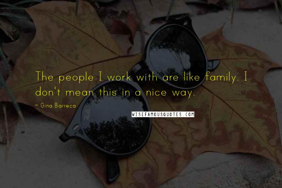Gina Barreca Quotes: The people I work with are like family. I don't mean this in a nice way.