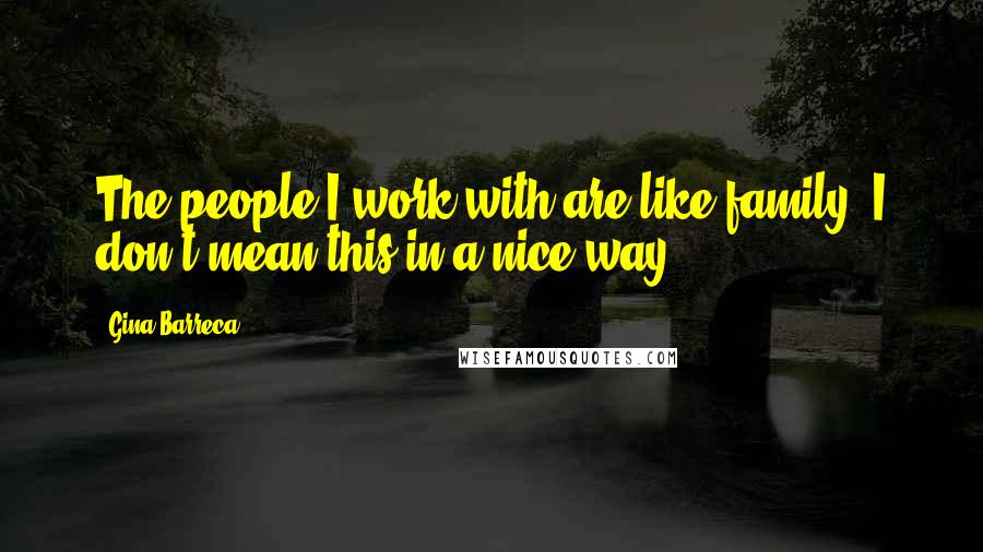 Gina Barreca Quotes: The people I work with are like family. I don't mean this in a nice way.