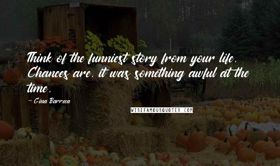 Gina Barreca Quotes: Think of the funniest story from your life. Chances are, it was something awful at the time.