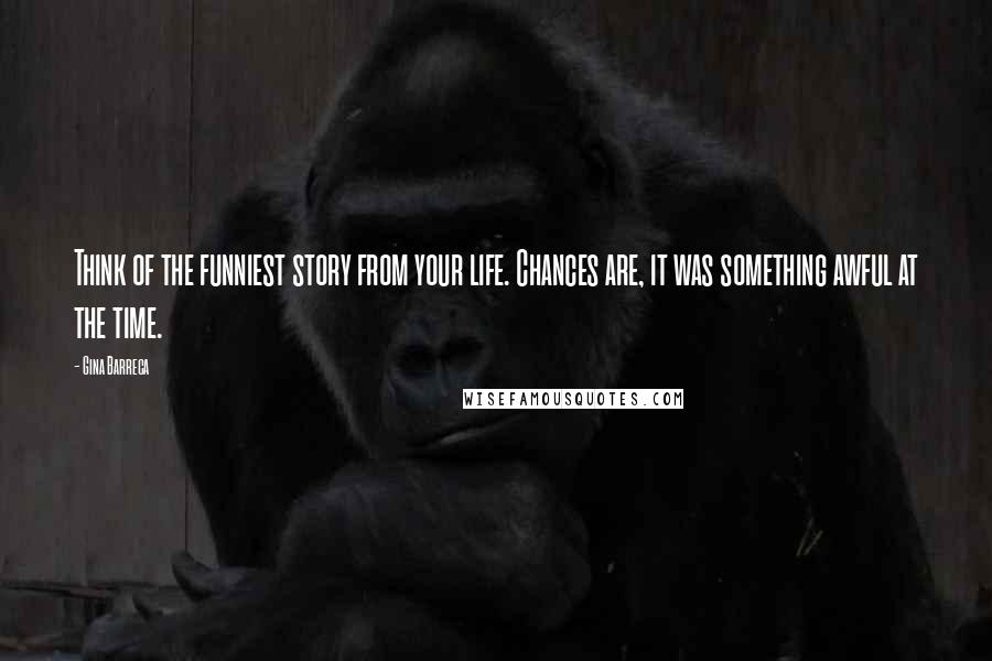 Gina Barreca Quotes: Think of the funniest story from your life. Chances are, it was something awful at the time.